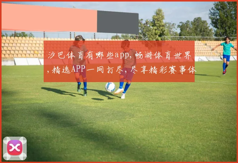 沙巴体育有哪些app,畅游体育世界,精选APP一网打尽,尽享精彩赛事体验